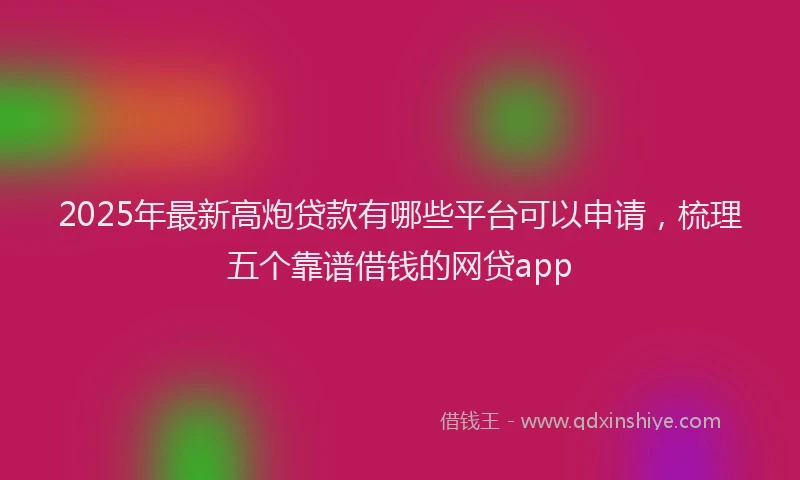 2025年最新高炮贷款有哪些平台可以申请，梳理五个靠谱借钱的网贷app
