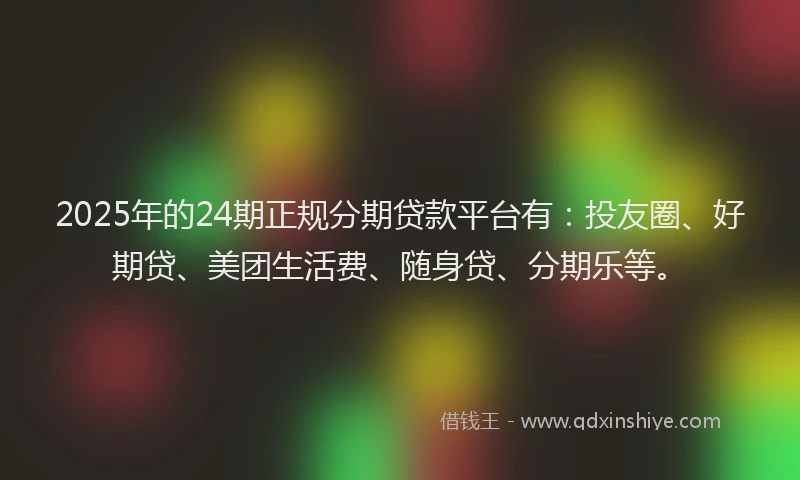 2025年的24期正规分期贷款平台有：投友圈、好期贷、美团生活费、随身贷、分期乐等。