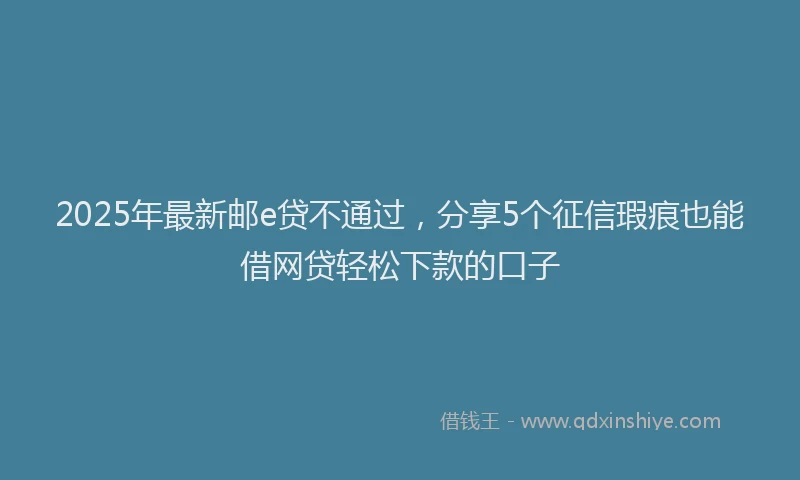 2025年最新邮e贷不通过，分享5个征信瑕疵也能借网贷轻松下款的口子