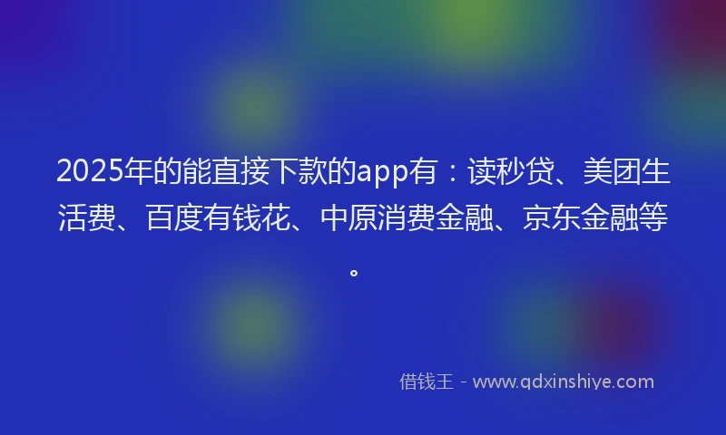 2025年的能直接下款的app有：读秒贷、美团生活费、百度有钱花、中原消费金融、京东金融等。