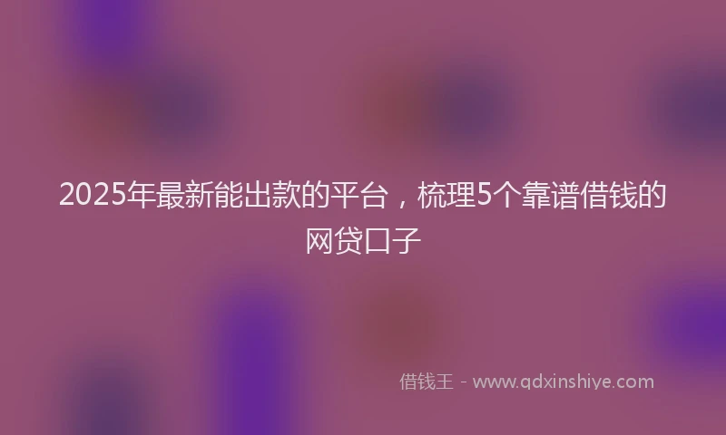 2025年最新能出款的平台，梳理5个靠谱借钱的网贷口子