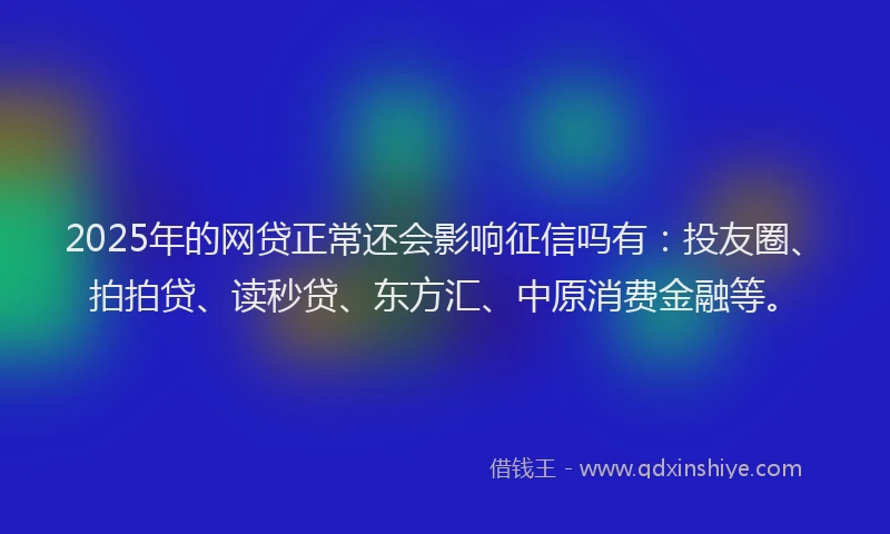 2025年的网贷正常还会影响征信吗有：投友圈、拍拍贷、读秒贷、东方汇、中原消费金融等。