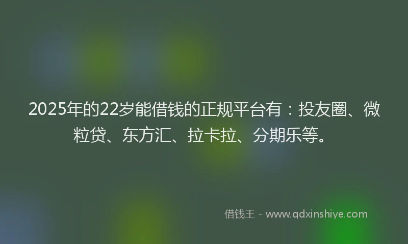 2025年的22岁能借钱的正规平台有：投友圈、微粒贷、东方汇、拉卡拉、分期乐等。