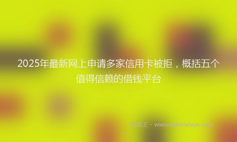 2025年最新网上申请多家信用卡被拒，概括五个值得信赖的借钱平台
