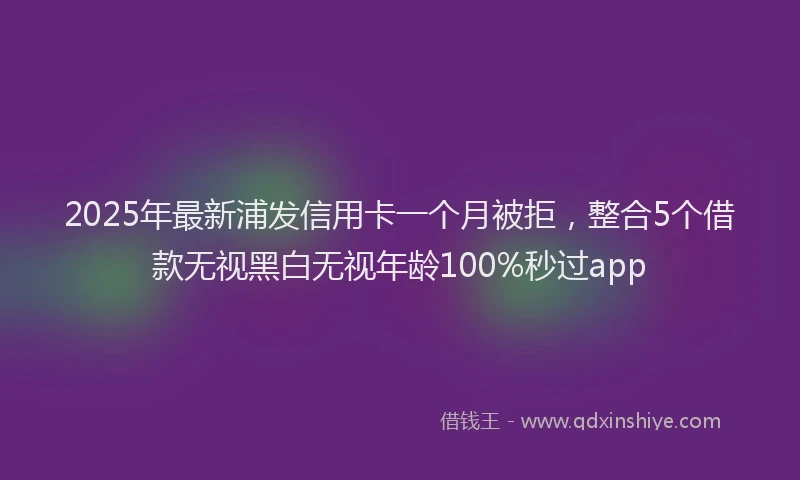 2025年最新浦发信用卡一个月被拒，整合5个借款无视黑白无视年龄100%秒过app