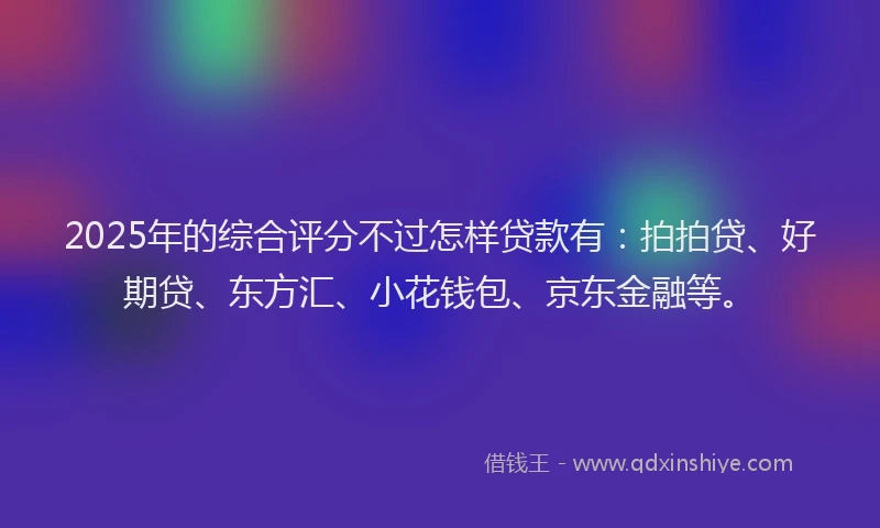 2025年的综合评分不过怎样贷款有：拍拍贷、好期贷、东方汇、小花钱包、京东金融等。
