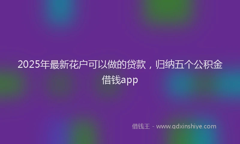 2025年最新花户可以做的贷款，归纳五个公积金借钱app
