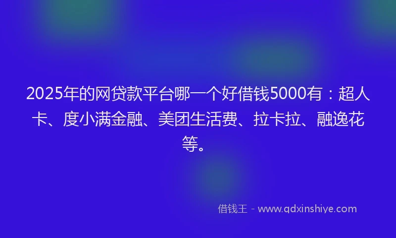 2025年的网贷款平台哪一个好借钱5000有：超人卡、度小满金融、美团生活费、拉卡拉、融逸花等。