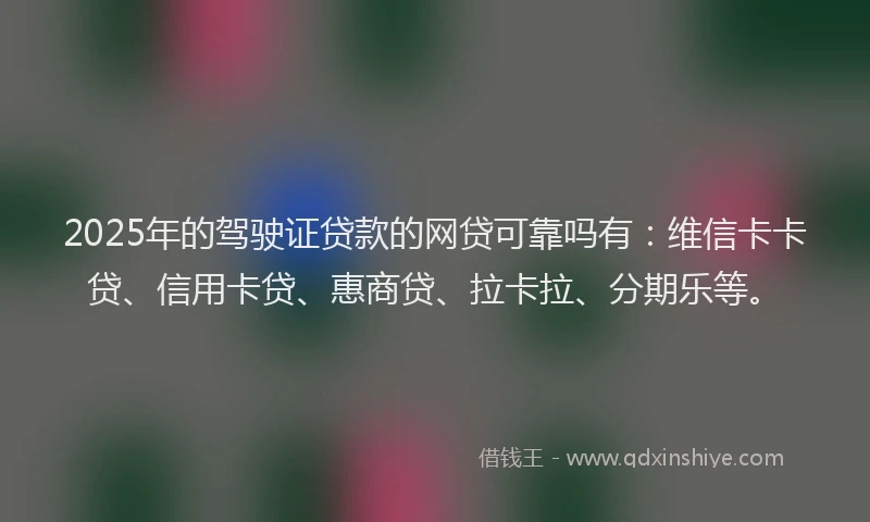 2025年的驾驶证贷款的网贷可靠吗有：维信卡卡贷、信用卡贷、惠商贷、拉卡拉、分期乐等。