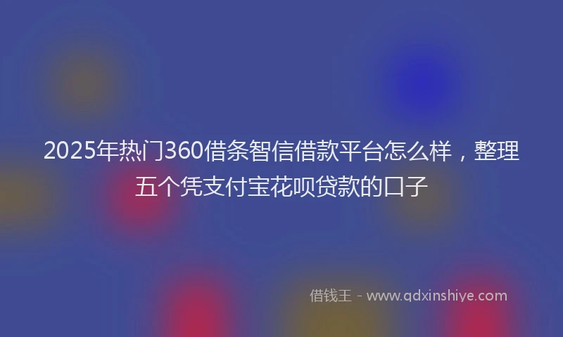 2025年热门360借条智信借款平台怎么样，整理五个凭支付宝花呗贷款的口子