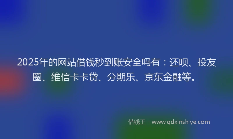 2025年的网站借钱秒到账安全吗有：还呗、投友圈、维信卡卡贷、分期乐、京东金融等。