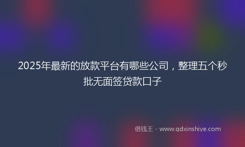 2025年最新的放款平台有哪些公司，整理五个秒批无面签贷款口子