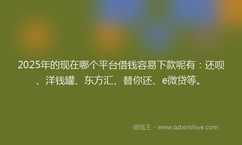 2025年的现在哪个平台借钱容易下款呢有：还呗、洋钱罐、东方汇、替你还、e微贷等。