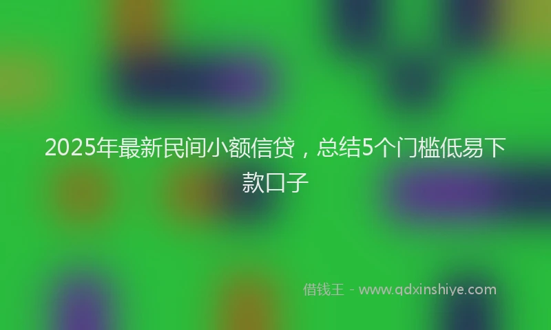 2025年最新民间小额信贷，总结5个门槛低易下款口子