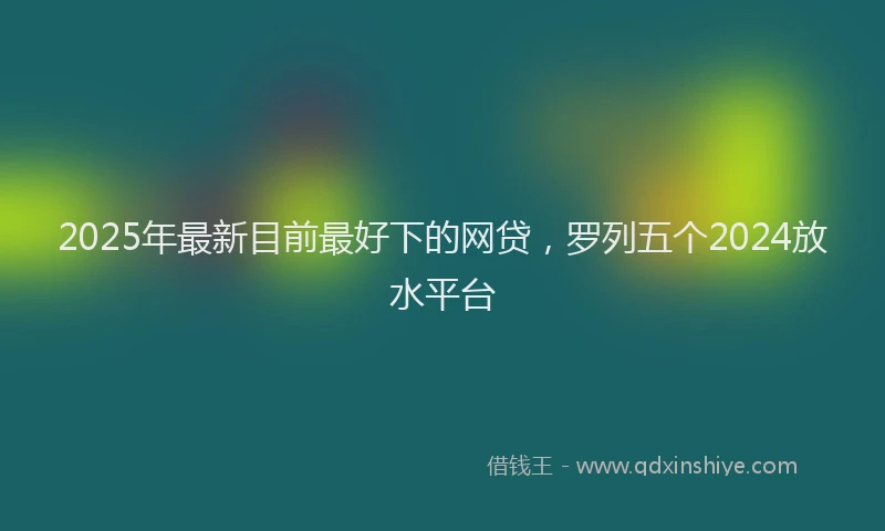 2025年最新目前最好下的网贷，罗列五个2024放水平台