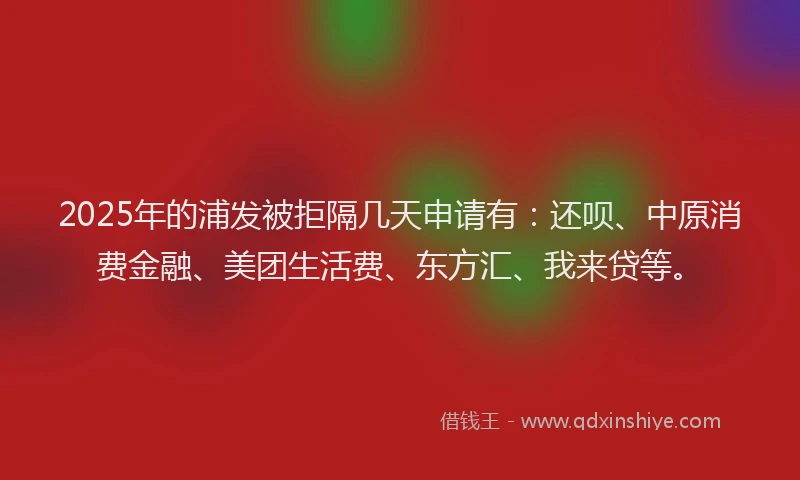 2025年的浦发被拒隔几天申请有：还呗、中原消费金融、美团生活费、东方汇、我来贷等。