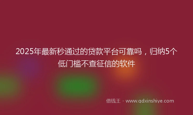 2025年最新秒通过的贷款平台可靠吗，归纳5个低门槛不查征信的软件