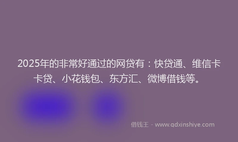 2025年的非常好通过的网贷有：快贷通、维信卡卡贷、小花钱包、东方汇、微博借钱等。