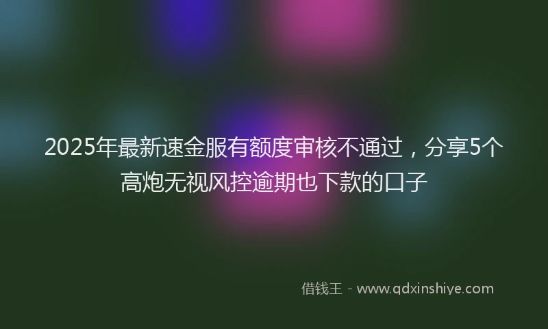 2025年最新速金服有额度审核不通过，分享5个高炮无视风控逾期也下款的口子