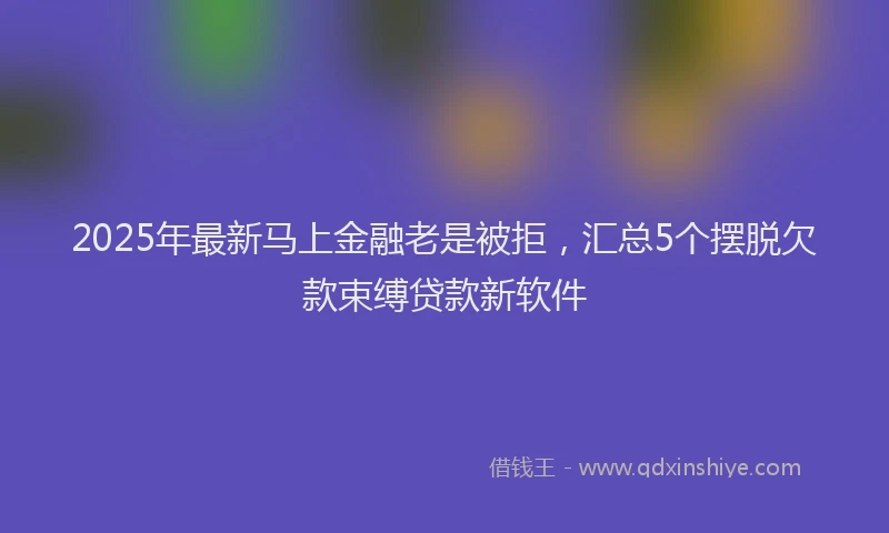 2025年最新马上金融老是被拒，汇总5个摆脱欠款束缚贷款新软件
