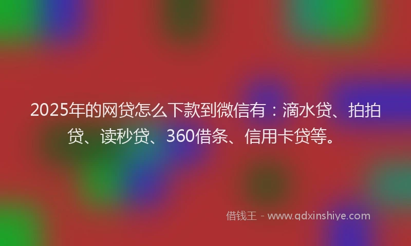 2025年的网贷怎么下款到微信有：滴水贷、拍拍贷、读秒贷、360借条、信用卡贷等。