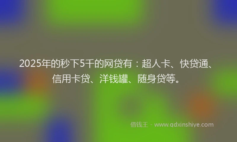 2025年的秒下5千的网贷有：超人卡、快贷通、信用卡贷、洋钱罐、随身贷等。