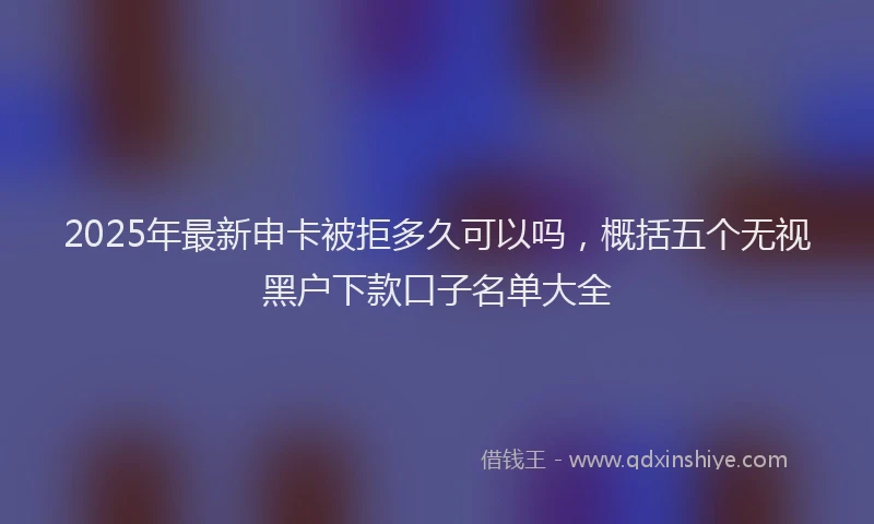 2025年最新申卡被拒多久可以吗，概括五个无视黑户下款口子名单大全