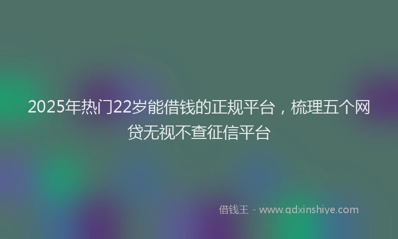 2025年热门22岁能借钱的正规平台，梳理五个网贷无视不查征信平台