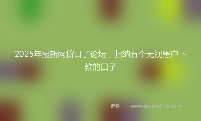 2025年最新网贷口子论坛，归纳五个无视黑户下款的口子