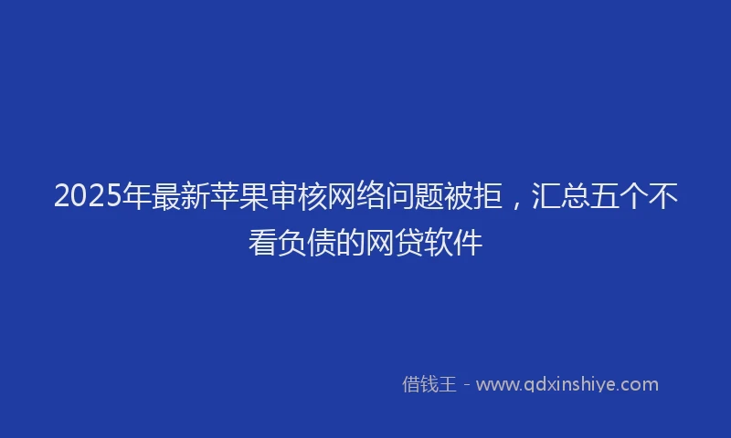 2025年最新苹果审核网络问题被拒，汇总五个不看负债的网贷软件