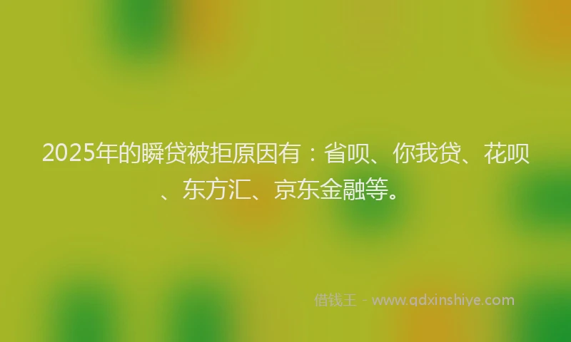 2025年的瞬贷被拒原因有：省呗、你我贷、花呗、东方汇、京东金融等。