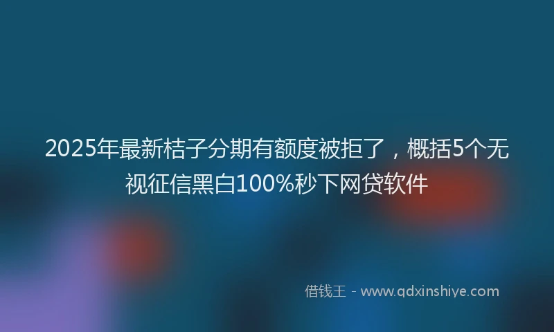 2025年最新桔子分期有额度被拒了，概括5个无视征信黑白100%秒下网贷软件