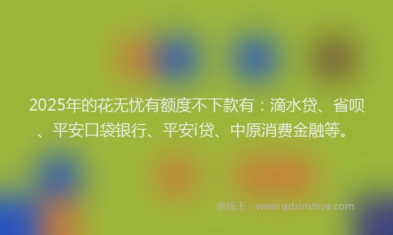 2025年的花无忧有额度不下款有：滴水贷、省呗、平安口袋银行、平安i贷、中原消费金融等。
