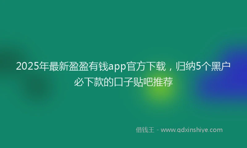 2025年最新盈盈有钱app官方下载，归纳5个黑户必下款的口子贴吧推荐