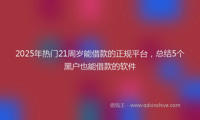 2025年热门21周岁能借款的正规平台，总结5个黑户也能借款的软件