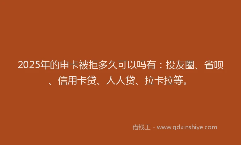 2025年的申卡被拒多久可以吗有：投友圈、省呗、信用卡贷、人人贷、拉卡拉等。