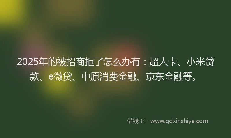 2025年的被招商拒了怎么办有：超人卡、小米贷款、e微贷、中原消费金融、京东金融等。