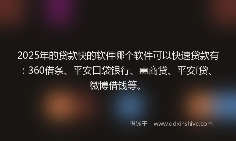 2025年的贷款快的软件哪个软件可以快速贷款有：360借条、平安口袋银行、惠商贷、平安i贷、微博借钱等。