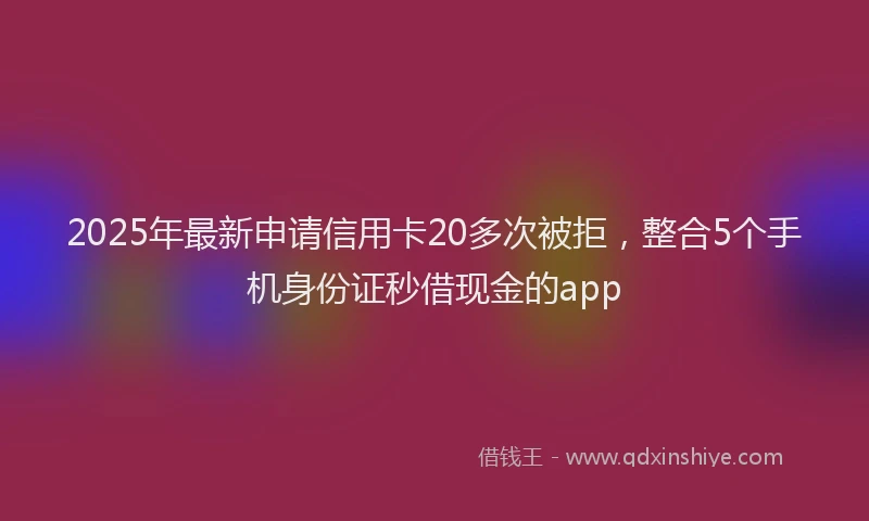 2025年最新申请信用卡20多次被拒，整合5个手机身份证秒借现金的app