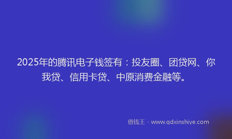 2025年的腾讯电子钱签有：投友圈、团贷网、你我贷、信用卡贷、中原消费金融等。