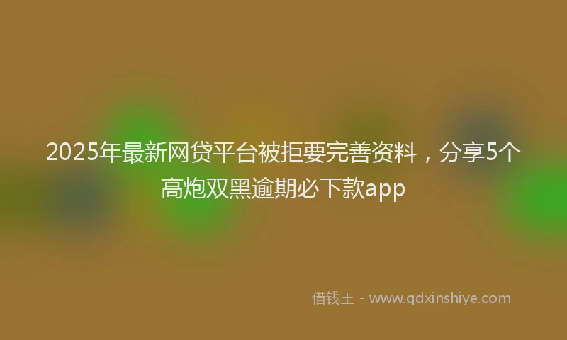 2025年最新网贷平台被拒要完善资料，分享5个高炮双黑逾期必下款app