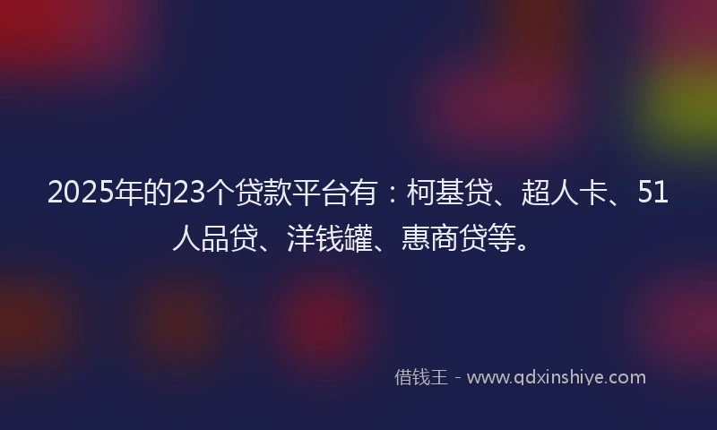 2025年的23个贷款平台有：柯基贷、超人卡、51人品贷、洋钱罐、惠商贷等。