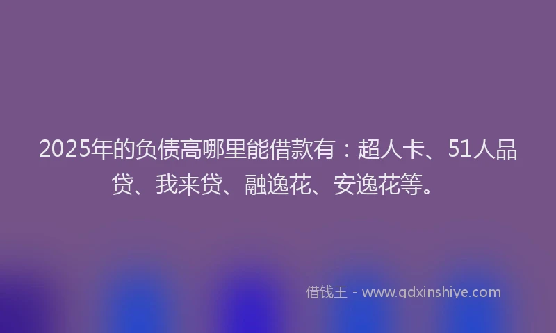 2025年的负债高哪里能借款有：超人卡、51人品贷、我来贷、融逸花、安逸花等。