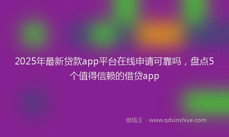 2025年最新贷款app平台在线申请可靠吗，盘点5个值得信赖的借贷app