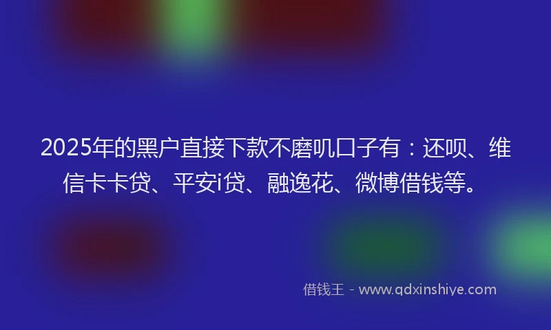 2025年的黑户直接下款不磨叽口子有：还呗、维信卡卡贷、平安i贷、融逸花、微博借钱等。