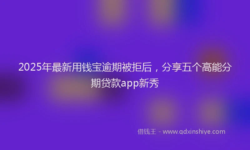 2025年最新用钱宝逾期被拒后，分享五个高能分期贷款app新秀