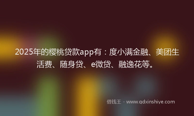 2025年的樱桃贷款app有：度小满金融、美团生活费、随身贷、e微贷、融逸花等。