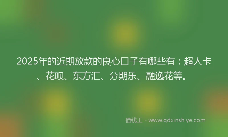2025年的近期放款的良心口子有哪些有：超人卡、花呗、东方汇、分期乐、融逸花等。