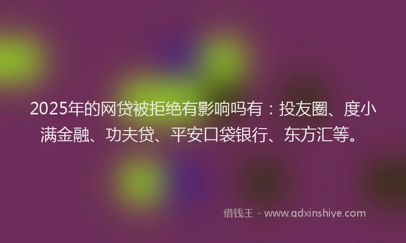 2025年的网贷被拒绝有影响吗有：投友圈、度小满金融、功夫贷、平安口袋银行、东方汇等。