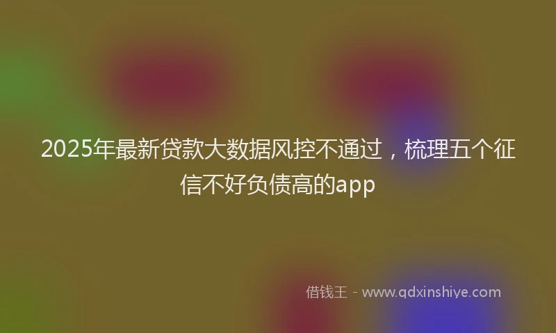 2025年最新贷款大数据风控不通过，梳理五个征信不好负债高的app